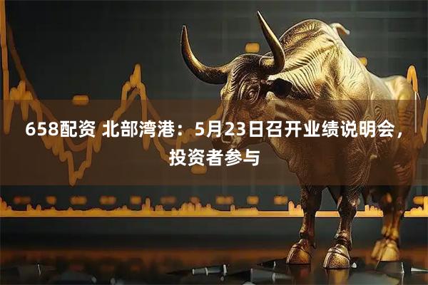 658配资 北部湾港：5月23日召开业绩说明会，投资者参与