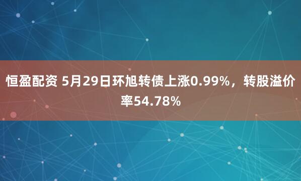 恒盈配资 5月29日环旭转债上涨0.99%，转股溢价率54.78%