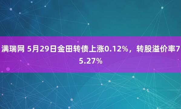 满瑞网 5月29日金田转债上涨0.12%，转股溢价率75.27%