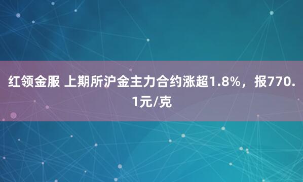 红领金服 上期所沪金主力合约涨超1.8%，报770.1元/克