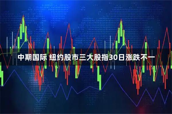 中期国际 纽约股市三大股指30日涨跌不一