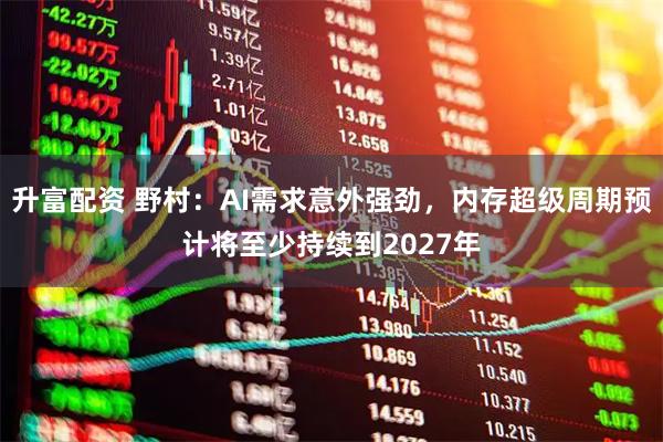 升富配资 野村：AI需求意外强劲，内存超级周期预计将至少持续到2027年