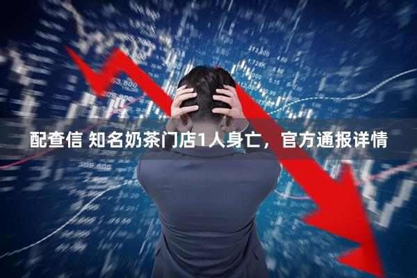 配查信 知名奶茶门店1人身亡，官方通报详情