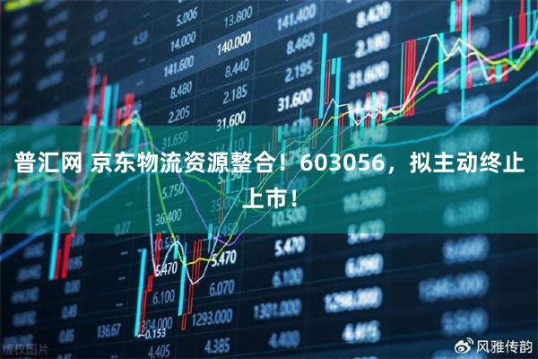 普汇网 京东物流资源整合！603056，拟主动终止上市！
