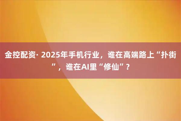 金控配资· 2025年手机行业，谁在高端路上“扑街”，谁在AI里“修仙”？