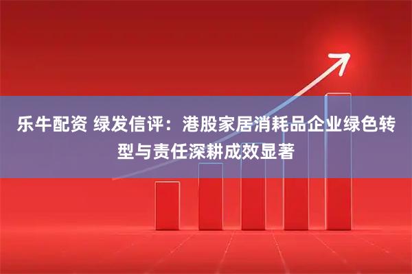 乐牛配资 绿发信评：港股家居消耗品企业绿色转型与责任深耕成效显著