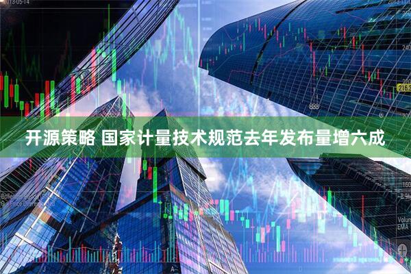 开源策略 国家计量技术规范去年发布量增六成