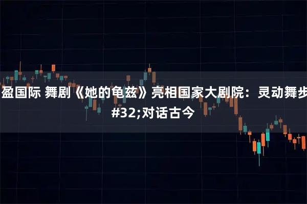 宝盈国际 舞剧《她的龟兹》亮相国家大剧院：灵动舞步 对话古今