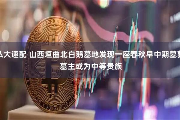 弘大速配 山西垣曲北白鹅墓地发现一座春秋早中期墓葬 墓主或为中等贵族