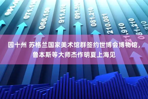 园十州 苏格兰国家美术馆群签约世博会博物馆，鲁本斯等大师杰作明夏上海见