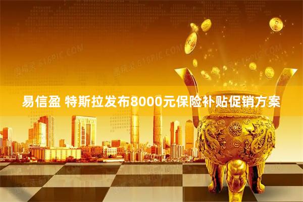 易信盈 特斯拉发布8000元保险补贴促销方案