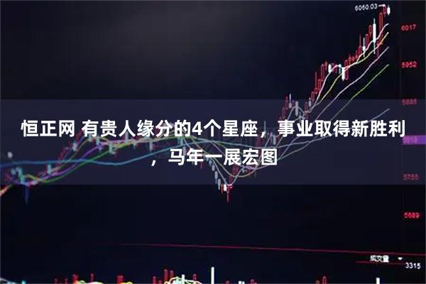 恒正网 有贵人缘分的4个星座，事业取得新胜利，马年一展宏图