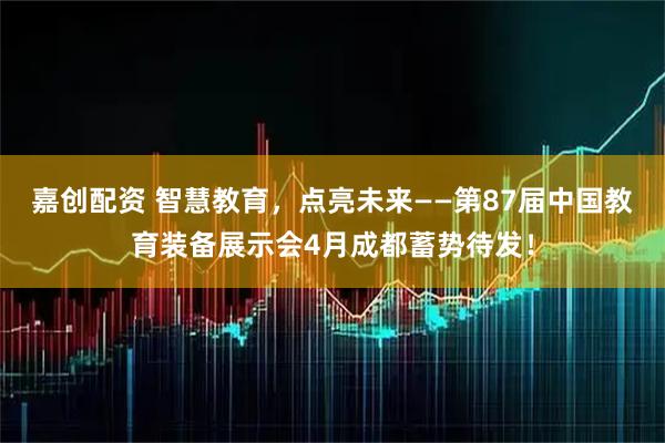 嘉创配资 智慧教育，点亮未来——第87届中国教育装备展示会4月成都蓄势待发！