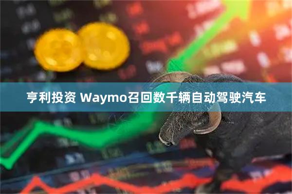 亨利投资 Waymo召回数千辆自动驾驶汽车