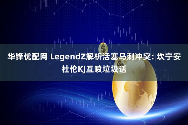 华锋优配网 LegendZ解析活塞马刺冲突: 坎宁安杜伦KJ互喷垃圾话