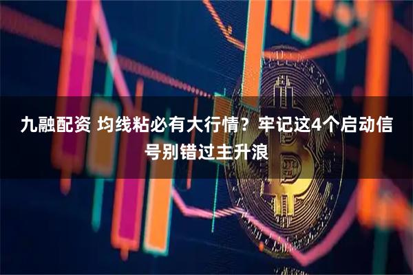 九融配资 均线粘必有大行情？牢记这4个启动信号别错过主升浪