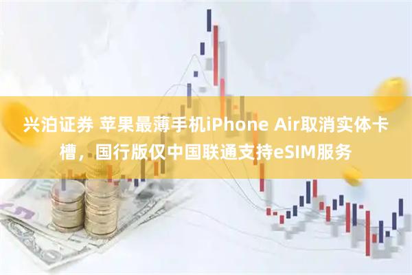 兴泊证券 苹果最薄手机iPhone Air取消实体卡槽，国行版仅中国联通支持eSIM服务