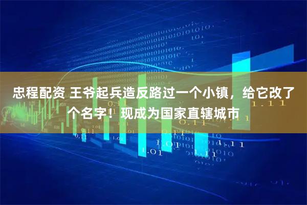 忠程配资 王爷起兵造反路过一个小镇，给它改了个名字！现成为国家直辖城市