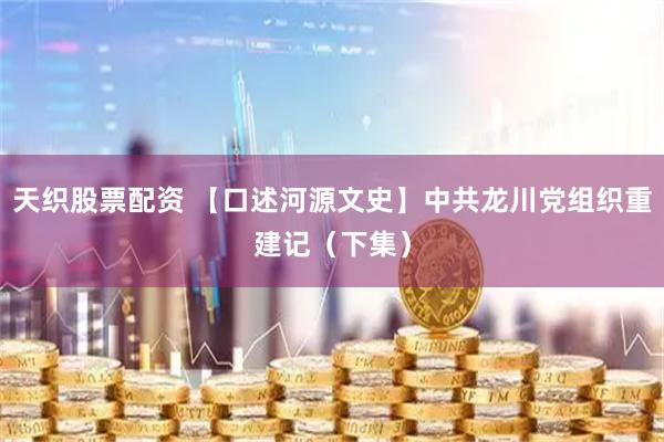 天织股票配资 【口述河源文史】中共龙川党组织重建记（下集）